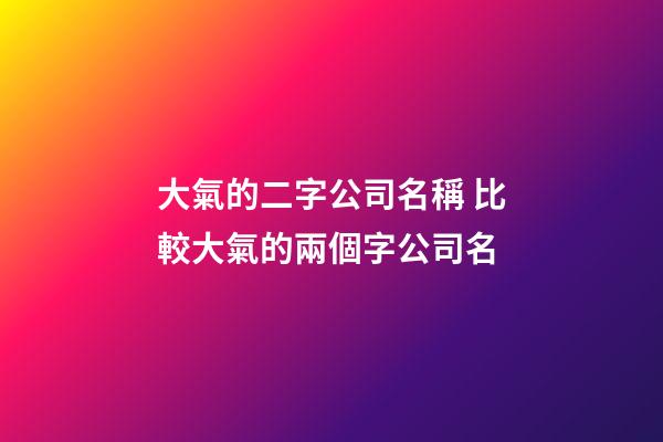 大氣的二字公司名稱 比較大氣的兩個字公司名